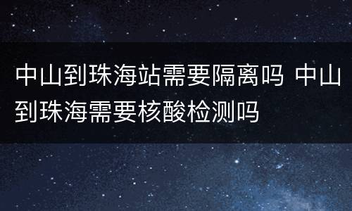 中山到珠海站需要隔离吗 中山到珠海需要核酸检测吗