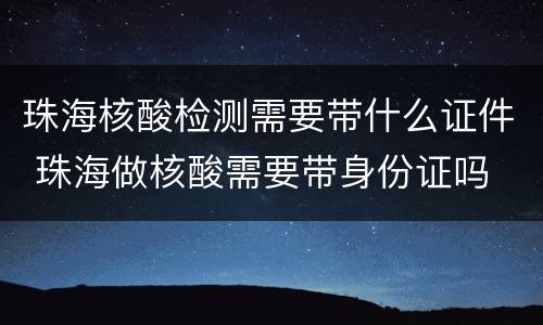 珠海核酸检测需要带什么证件 珠海做核酸需要带身份证吗