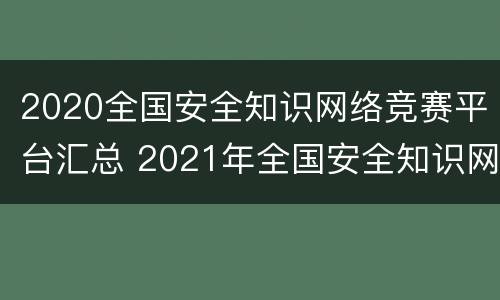 2020全国安全知识网络竞赛平台汇总 2021年全国安全知识网络竞赛入口