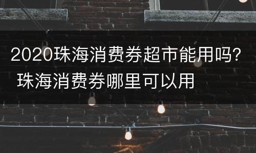 2020珠海消费券超市能用吗？ 珠海消费券哪里可以用