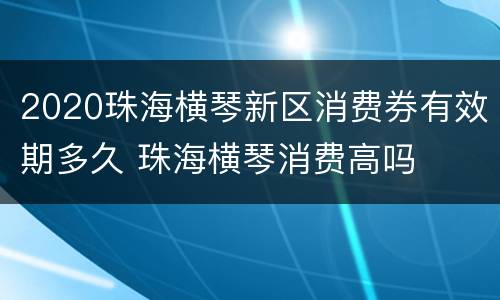 2020珠海横琴新区消费券有效期多久 珠海横琴消费高吗