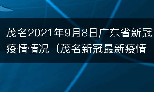 茂名2021年9月8日广东省新冠疫情情况（茂名新冠最新疫情公布）