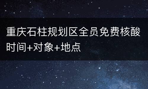 重庆石柱规划区全员免费核酸时间+对象+地点