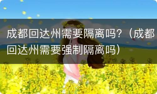 成都回达州需要隔离吗?（成都回达州需要强制隔离吗）