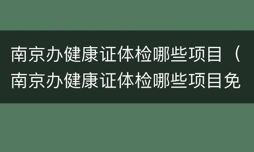 南京办健康证体检哪些项目（南京办健康证体检哪些项目免费）