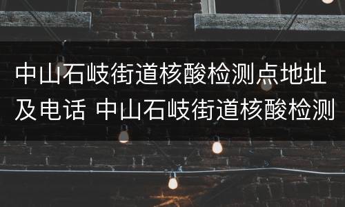 中山石岐街道核酸检测点地址及电话 中山石岐街道核酸检测点地址及电话号码
