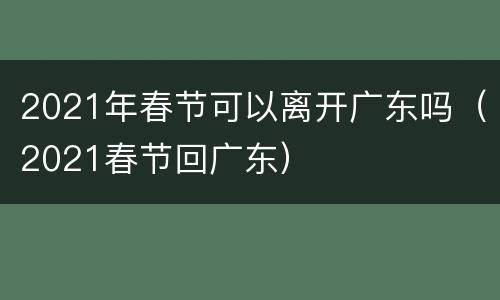2021年春节可以离开广东吗（2021春节回广东）