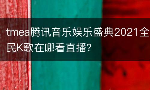 tmea腾讯音乐娱乐盛典2021全民K歌在哪看直播？