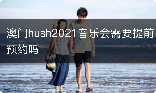 澳门hush2021音乐会需要提前预约吗