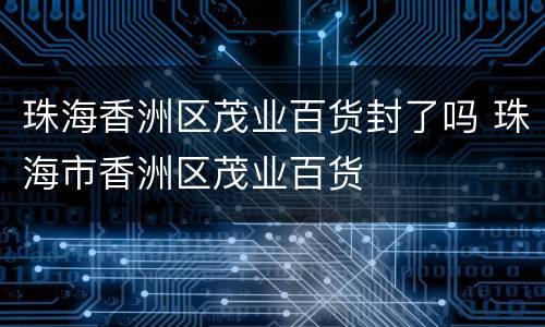 珠海香洲区茂业百货封了吗 珠海市香洲区茂业百货