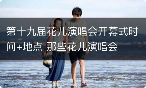 第十九届花儿演唱会开幕式时间+地点 那些花儿演唱会