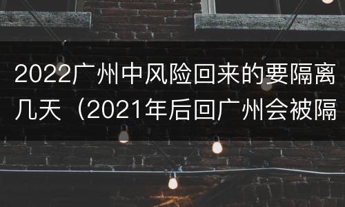 2022广州中风险回来的要隔离几天（2021年后回广州会被隔离吗）