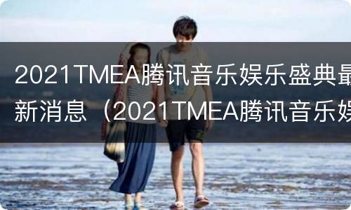 2021TMEA腾讯音乐娱乐盛典最新消息（2021TMEA腾讯音乐娱乐盛典）