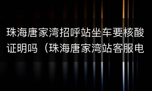珠海唐家湾招呼站坐车要核酸证明吗（珠海唐家湾站客服电话）