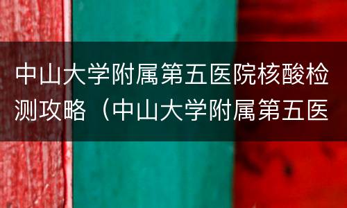 中山大学附属第五医院核酸检测攻略（中山大学附属第五医院 核酸检测）