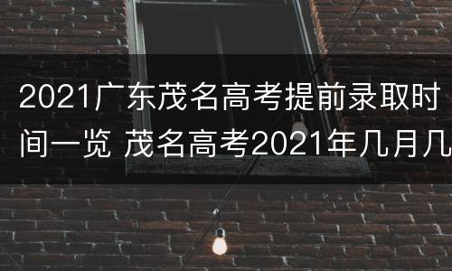 2021广东茂名高考提前录取时间一览 茂名高考2021年几月几号