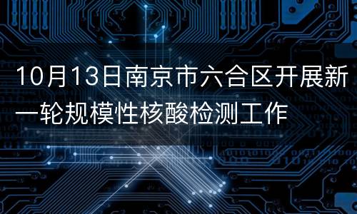 10月13日南京市六合区开展新一轮规模性核酸检测工作