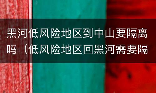 黑河低风险地区到中山要隔离吗（低风险地区回黑河需要隔离吗）