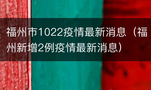 福州市1022疫情最新消息（福州新增2例疫情最新消息）