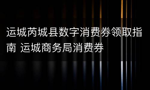 运城芮城县数字消费券领取指南 运城商务局消费券