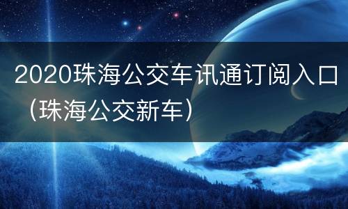 2020珠海公交车讯通订阅入口（珠海公交新车）
