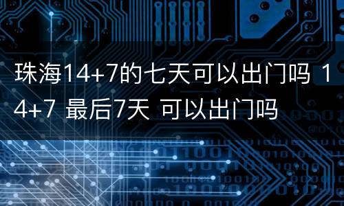 珠海14+7的七天可以出门吗 14+7 最后7天 可以出门吗