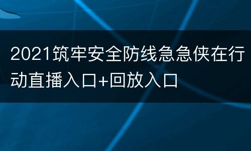 2021筑牢安全防线急急侠在行动直播入口+回放入口