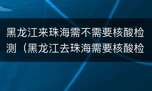 黑龙江来珠海需不需要核酸检测（黑龙江去珠海需要核酸检测吗）