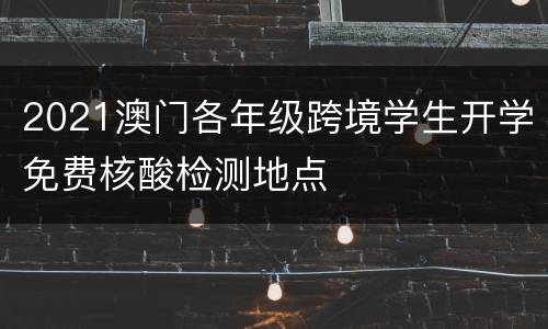 2021澳门各年级跨境学生开学免费核酸检测地点