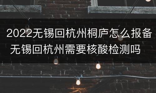 2022无锡回杭州桐庐怎么报备 无锡回杭州需要核酸检测吗