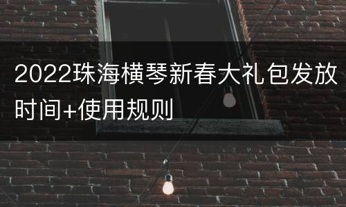 2022珠海横琴新春大礼包发放时间+使用规则