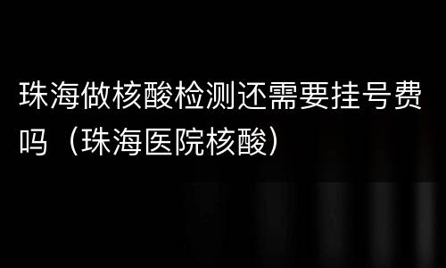 珠海做核酸检测还需要挂号费吗（珠海医院核酸）