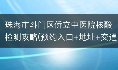 珠海市斗门区侨立中医院核酸检测攻略(预约入口+地址+交通+电话)