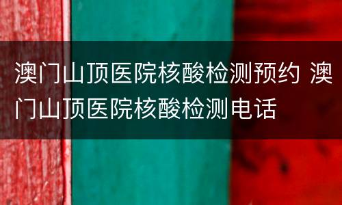 澳门山顶医院核酸检测预约 澳门山顶医院核酸检测电话