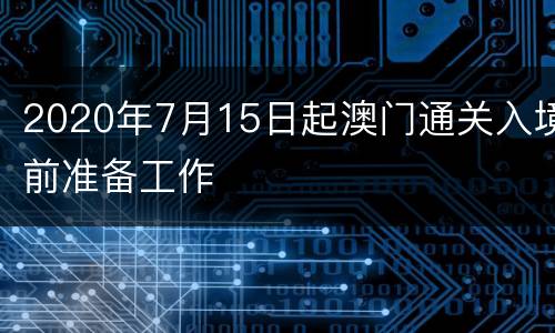 2020年7月15日起澳门通关入境前准备工作