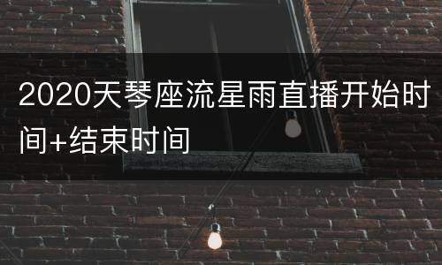 2020天琴座流星雨直播开始时间+结束时间