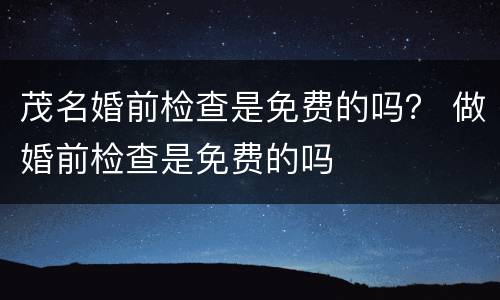 茂名婚前检查是免费的吗？ 做婚前检查是免费的吗