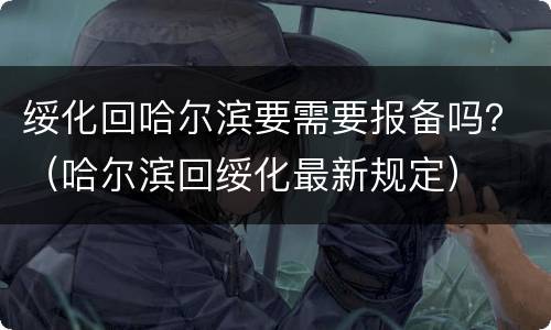 绥化回哈尔滨要需要报备吗？（哈尔滨回绥化最新规定）
