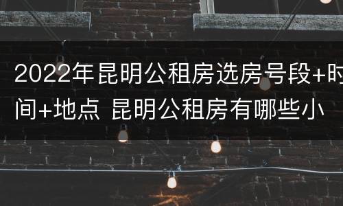 2022年昆明公租房选房号段+时间+地点 昆明公租房有哪些小区2020