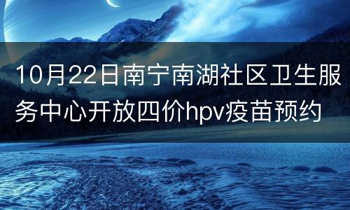 10月22日南宁南湖社区卫生服务中心开放四价hpv疫苗预约