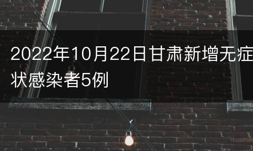 2022年10月22日甘肃新增无症状感染者5例