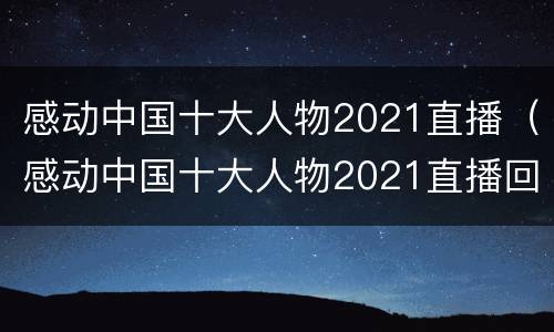 感动中国十大人物2021直播（感动中国十大人物2021直播回看）