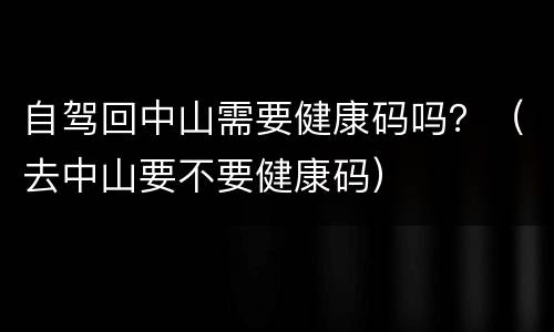 自驾回中山需要健康码吗？（去中山要不要健康码）