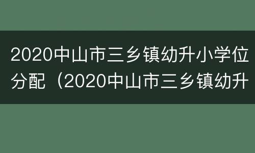 2020中山市三乡镇幼升小学位分配（2020中山市三乡镇幼升小学位分配方案）