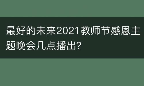最好的未来2021教师节感恩主题晚会几点播出？