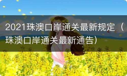 2021珠澳口岸通关最新规定（珠澳口岸通关最新通告）