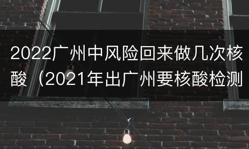 2022广州中风险回来做几次核酸（2021年出广州要核酸检测吗）