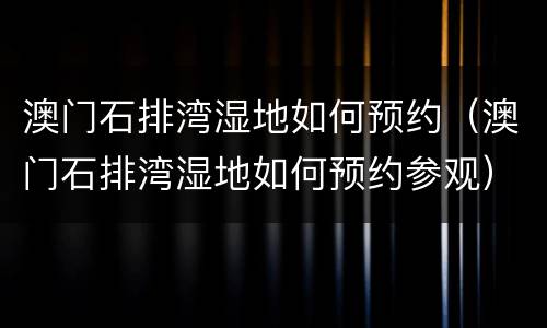 澳门石排湾湿地如何预约（澳门石排湾湿地如何预约参观）