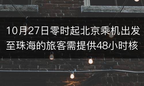 10月27日零时起北京乘机出发至珠海的旅客需提供48小时核酸阴性证明