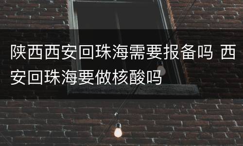 陕西西安回珠海需要报备吗 西安回珠海要做核酸吗